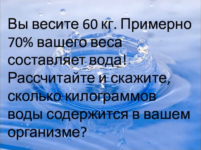 Вы весите 60 кг. Примерно 70% вашего веса составляет вода! Рассчитайте и