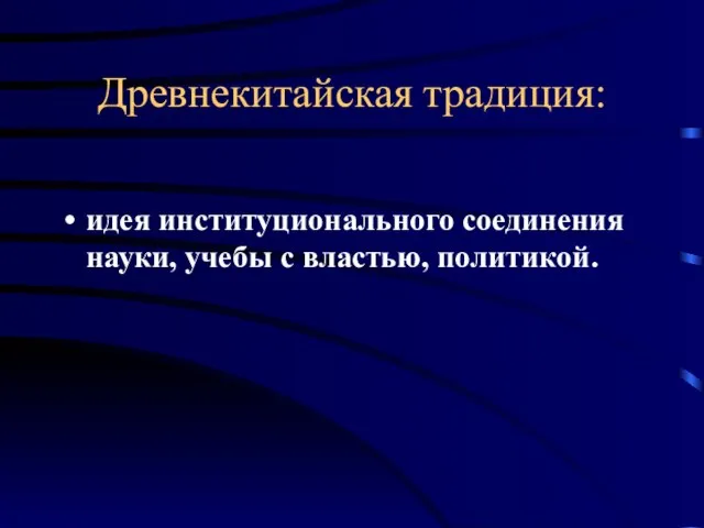 Древнекитайская традиция: идея институционального соединения науки, учебы с властью, политикой.