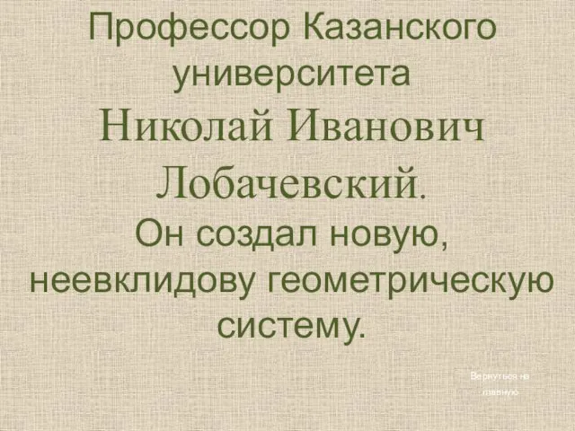 Профессор Казанского университета Николай Иванович Лобачевский. Он создал новую, неевклидову геометрическую систему. Вернуться на главную