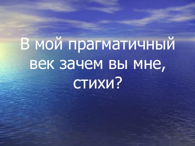 В мой прагматичный век зачем вы мне, стихи?