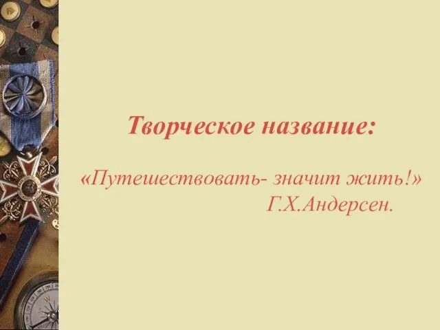 Творческое название: «Путешествовать- значит жить!» Г.Х.Андерсен.