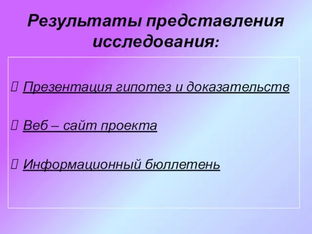 Результаты представления исследования: Презентация гипотез и доказательств Веб – сайт проекта Информационный бюллетень