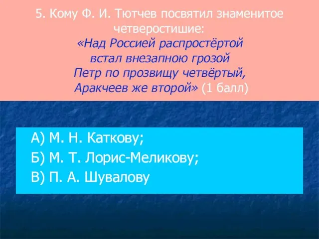 5. Кому Ф. И. Тютчев посвятил знаменитое четверостишие: «Над Россией распростёртой встал