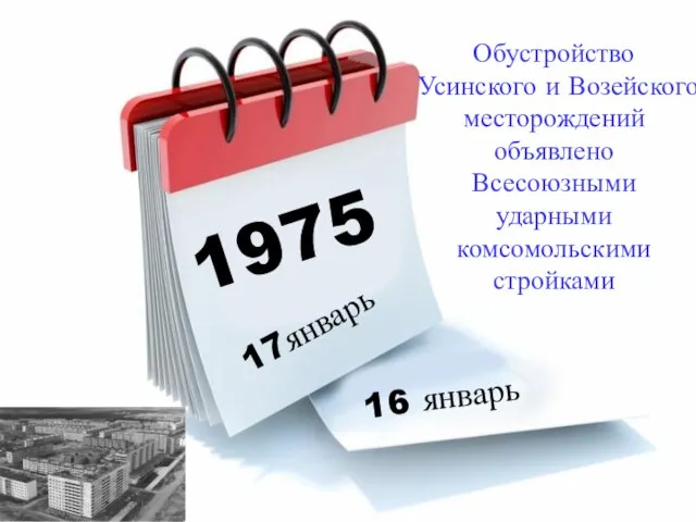 1975 17январь 16 январь Обустройство Усинского и Возейского месторождений объявлено Всесоюзными ударными комсомольскими стройками