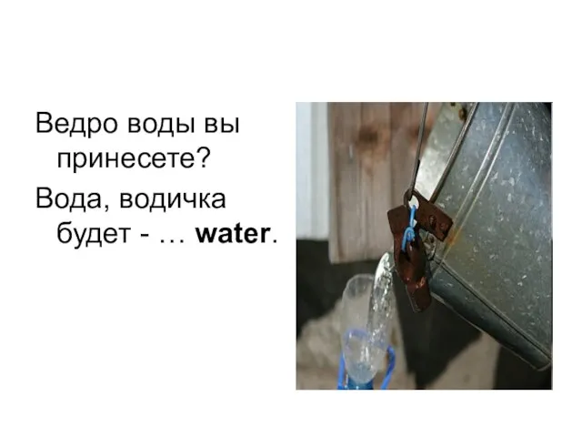 Ведро воды вы принесете? Вода, водичка будет - … water.