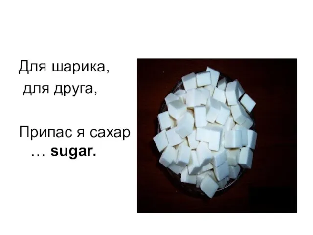 Для шарика, для друга, Припас я сахар … sugar.