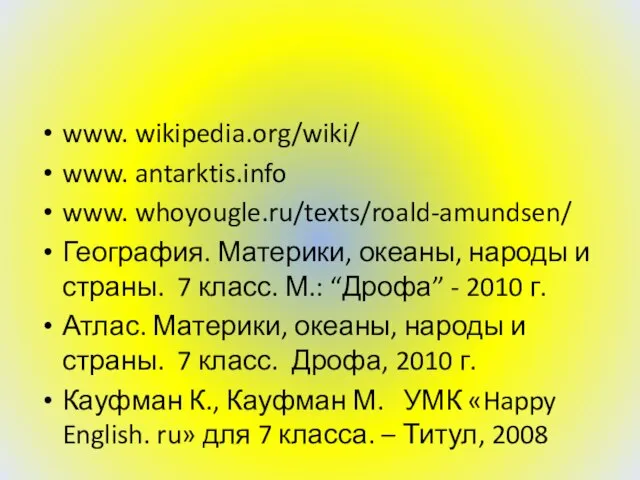 www. wikipedia.org/wiki/ www. antarktis.info www. whoyougle.ru/texts/roald-amundsen/ География. Материки, океаны, народы и страны.