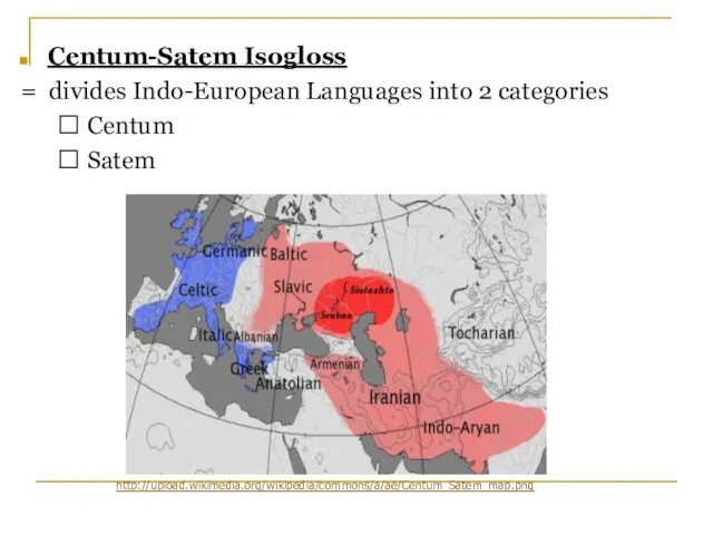 Centum-Satem Isogloss = divides Indo-European Languages into 2 categories ? Centum ? Satem http://upload.wikimedia.org/wikipedia/commons/a/ae/Centum_Satem_map.png