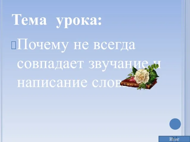 Тема урока: Почему не всегда совпадает звучание и написание слова Итог