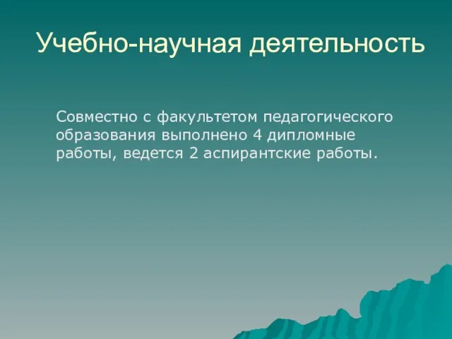 Учебно-научная деятельность Совместно с факультетом педагогического образования выполнено 4 дипломные работы, ведется 2 аспирантские работы.