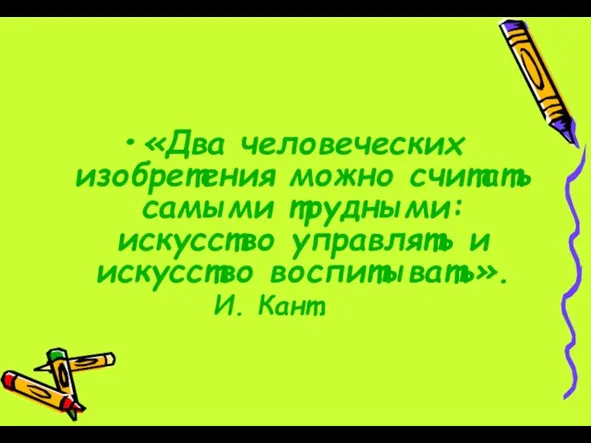 «Два человеческих изобретения можно считать самыми трудными: искусство управлять и искусство воспитывать». И. Кант.