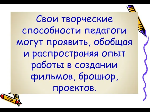 Свои творческие способности педагоги могут проявить, обобщая и распространяя опыт работы в создании фильмов, брошюр, проектов.