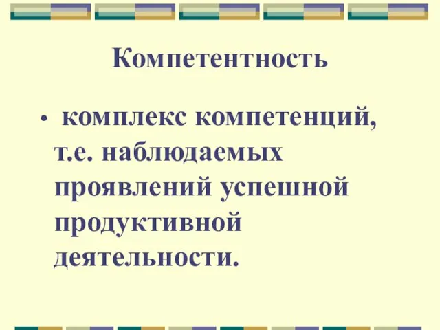 Компетентность комплекс компетенций, т.е. наблюдаемых проявлений успешной продуктивной деятельности.