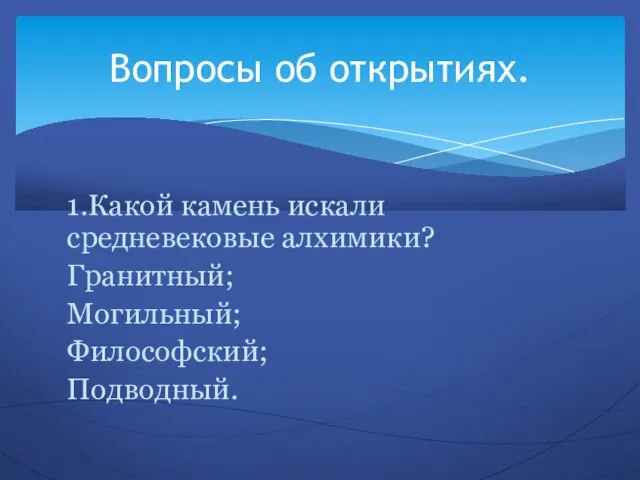 1.Какой камень искали средневековые алхимики? Гранитный; Могильный; Философский; Подводный. Вопросы об открытиях.