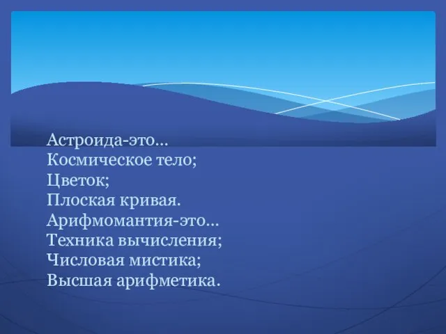 Астроида-это… Космическое тело; Цветок; Плоская кривая. Арифмомантия-это… Техника вычисления; Числовая мистика; Высшая арифметика.