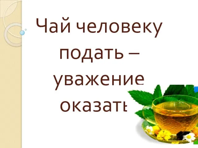 Чай человеку подать – уважение оказать.