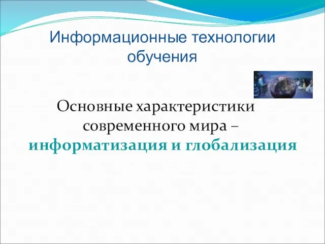 Информационные технологии обучения Основные характеристики современного мира – информатизация и глобализация