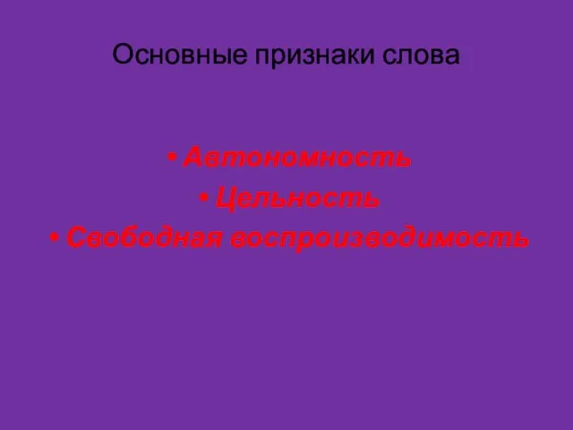 Основные признаки слова Автономность Цельность Свободная воспроизводимость