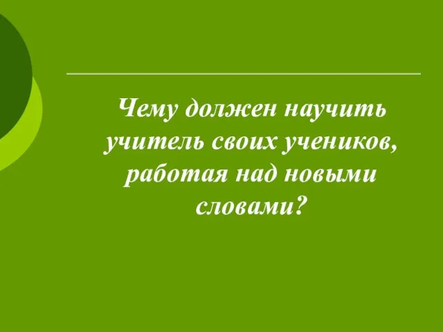 Чему должен научить учитель своих учеников, работая над новыми словами?