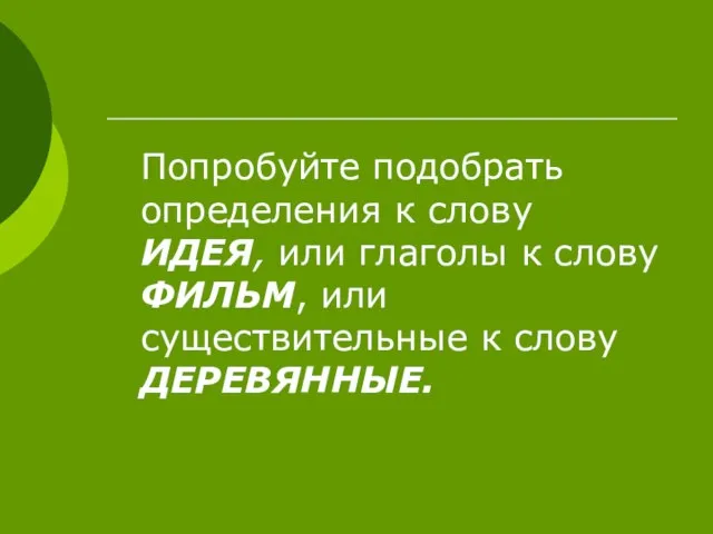 Попробуйте подобрать определения к слову ИДЕЯ, или глаголы к слову ФИЛЬМ, или существительные к слову ДЕРЕВЯННЫЕ.