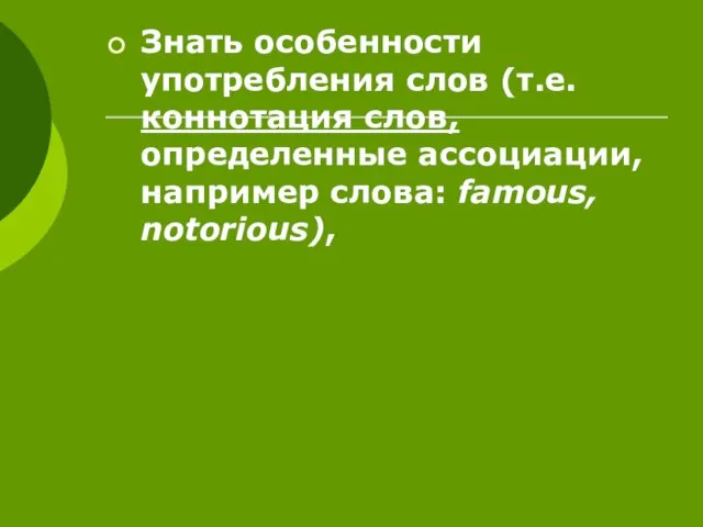 Знать особенности употребления слов (т.е. коннотация слов, определенные ассоциации, например слова: famous, notorious),