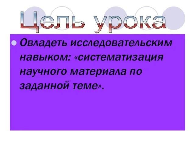 Овладеть исследовательским навыком: «систематизация научного материала по заданной теме». Цель урока