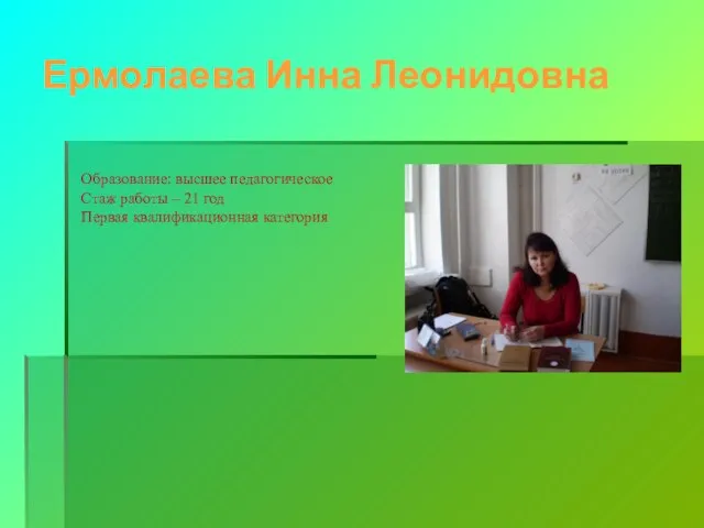 Ермолаева Инна Леонидовна Образование: высшее педагогическое Стаж работы – 21 год Первая квалификационная категория