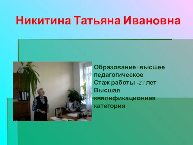 Никитина Татьяна Ивановна Образование: высшее педагогическое Стаж работы -27 лет Высшая квалификационная категория