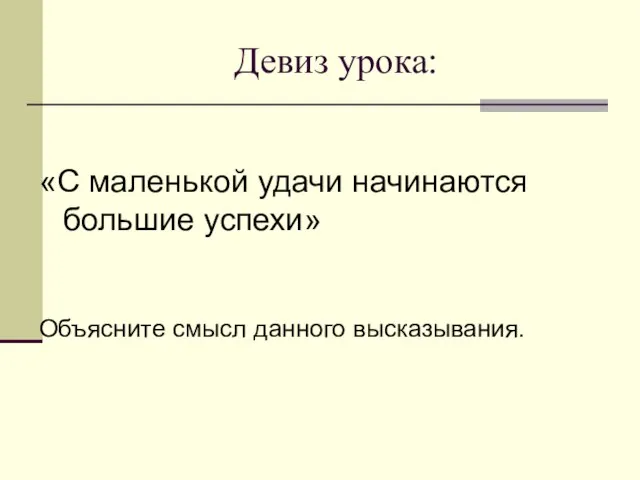 Девиз урока: «С маленькой удачи начинаются большие успехи» Объясните смысл данного высказывания.