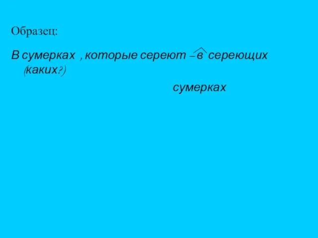 Образец: В сумерках , которые сереют – в сереющих (каких?) сумерках