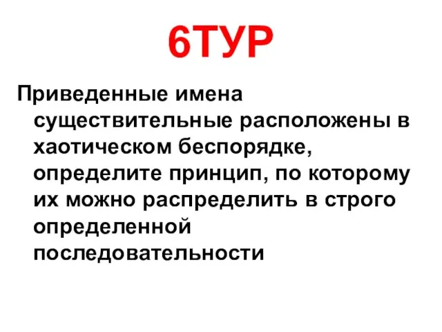 6ТУР Приведенные имена существительные расположены в хаотическом беспорядке, определите принцип, по которому