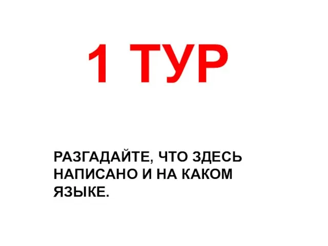 РАЗГАДАЙТЕ, ЧТО ЗДЕСЬ НАПИСАНО И НА КАКОМ ЯЗЫКЕ. 1 ТУР