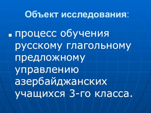 Объект исследования: процесс обучения русскому глагольному предложному управлению азербайджанских учащихся 3-го класса.