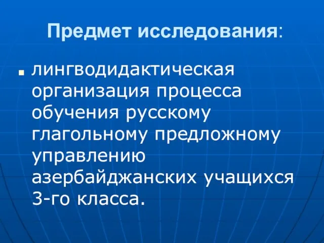 Предмет исследования: лингводидактическая организация процесса обучения русскому глагольному предложному управлению азербайджанских учащихся 3-го класса.