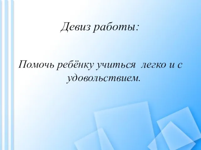 Девиз работы: Помочь ребёнку учиться легко и с удовольствием.