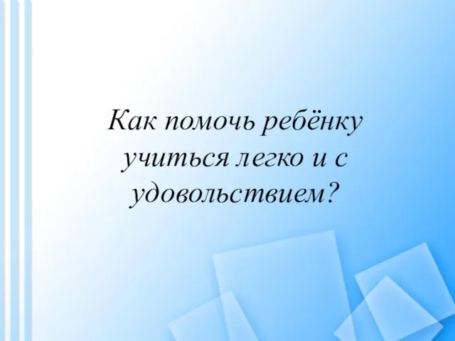 Как помочь ребёнку учиться легко и с удовольствием?