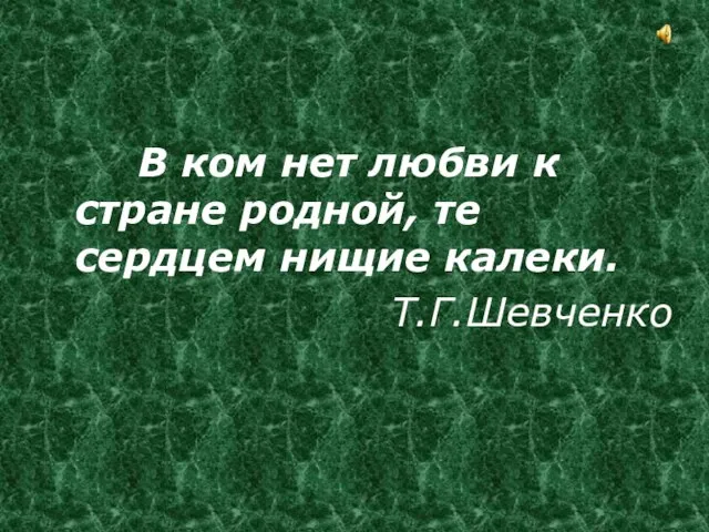 В ком нет любви к стране родной, те сердцем нищие калеки. Т.Г.Шевченко