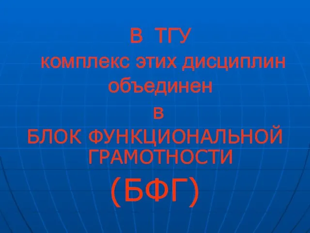 В ТГУ комплекс этих дисциплин объединен в БЛОК ФУНКЦИОНАЛЬНОЙ ГРАМОТНОСТИ (БФГ)