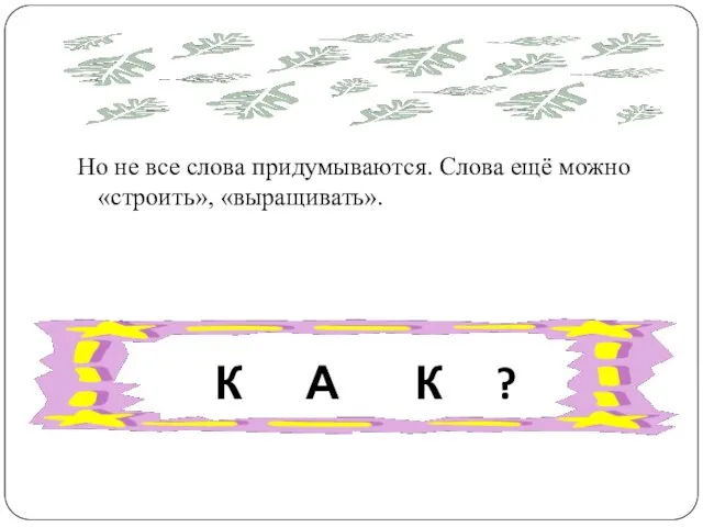 Но не все слова придумываются. Слова ещё можно «строить», «выращивать». К А К ?