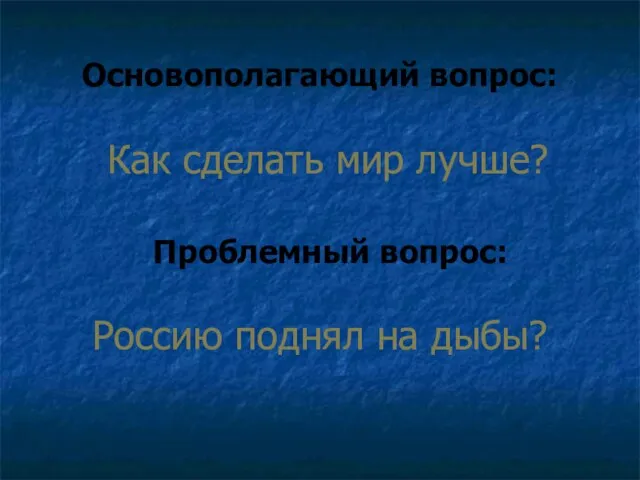 Основополагающий вопрос: Как сделать мир лучше? Проблемный вопрос: Россию поднял на дыбы?