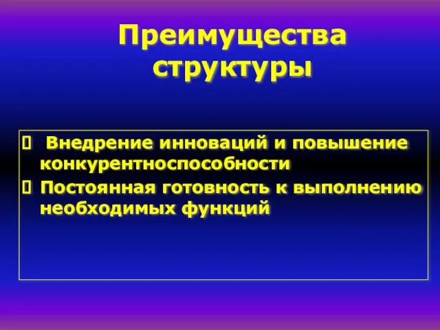 Преимущества структуры Внедрение инноваций и повышение конкурентноспособности Постоянная готовность к выполнению необходимых функций