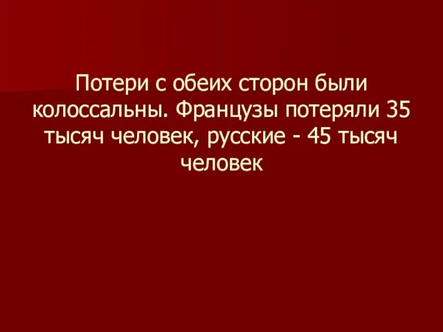 Потери с обеих сторон были колоссальны. Французы потеряли 35 тысяч человек, русские - 45 тысяч человек