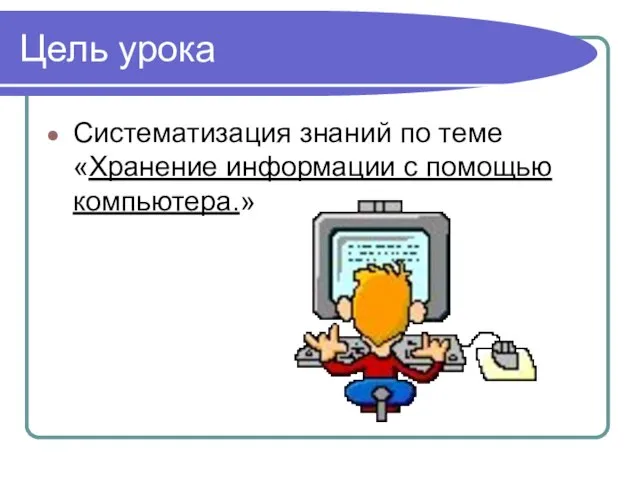 Цель урока Систематизация знаний по теме «Хранение информации с помощью компьютера.»