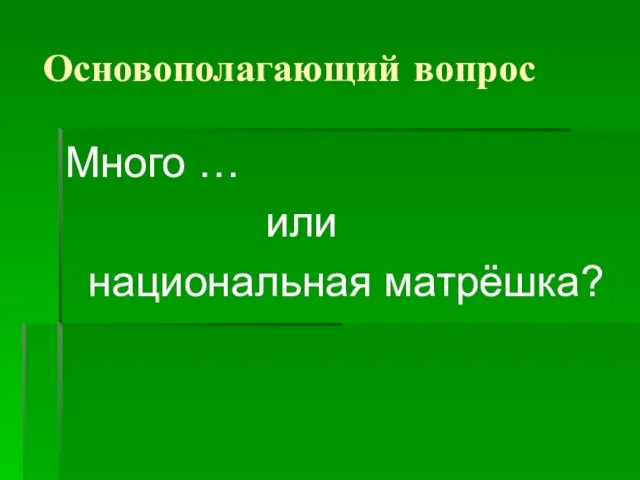 Основополагающий вопрос Много … или национальная матрёшка?