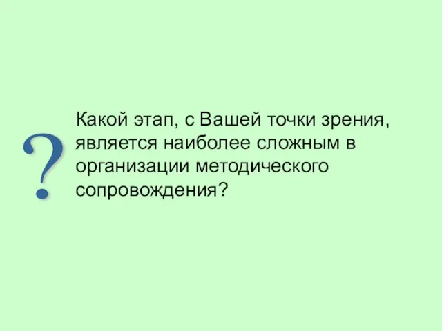 Какой этап, с Вашей точки зрения, является наиболее сложным в организации методического сопровождения? ?