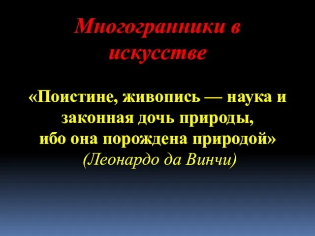 Многогранники в искусстве «Поистине, живопись — наука и законная дочь природы, ибо