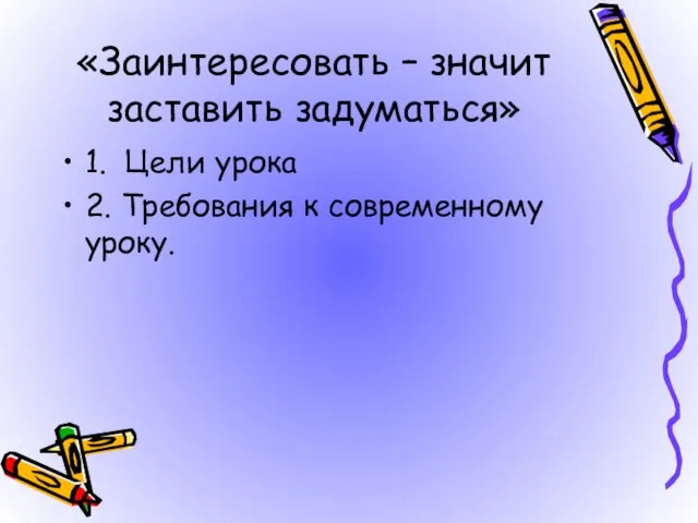 «Заинтересовать – значит заставить задуматься» 1. Цели урока 2. Требования к современному уроку.