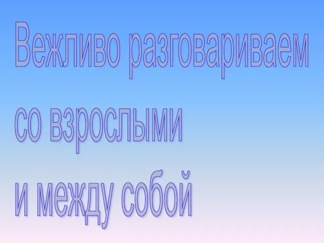 Вежливо разговариваем со взрослыми и между собой