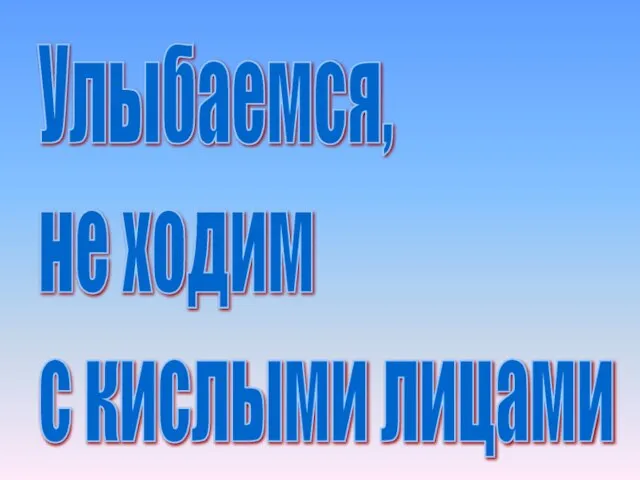 Улыбаемся, не ходим с кислыми лицами