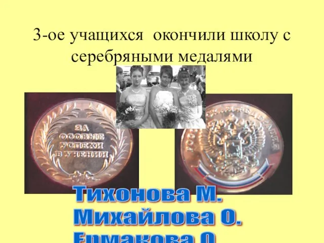 3-ое учащихся окончили школу с серебряными медалями Тихонова М. Михайлова О. Ермакова О.